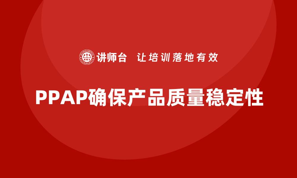 文章企业如何通过PPAP生产件批准程序确保产品质量稳定的缩略图