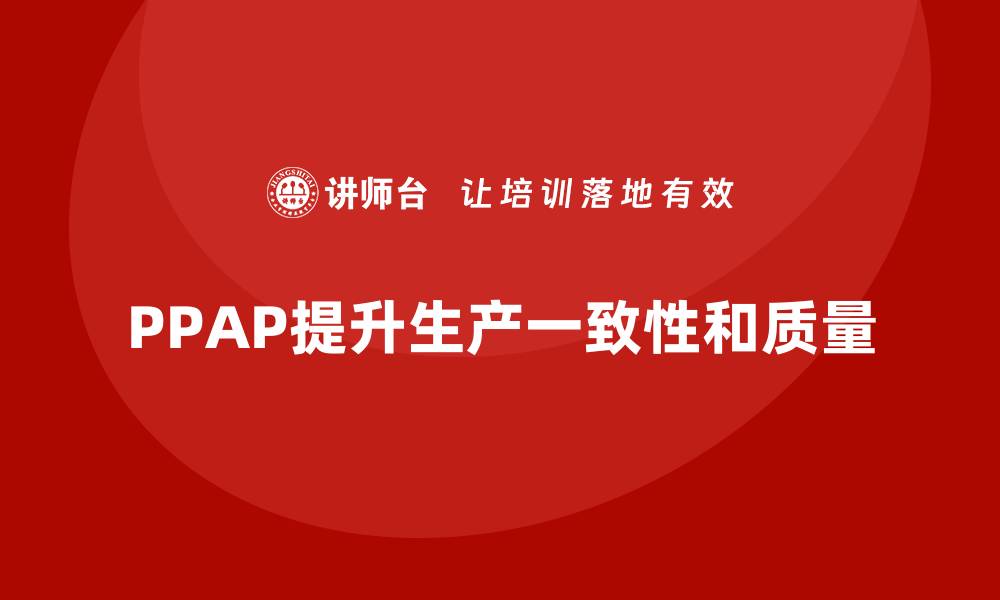 文章PPAP生产件批准程序助力企业提升生产一致性的缩略图