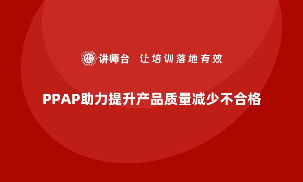 文章企业如何通过PPAP生产件批准程序减少不合格率的缩略图