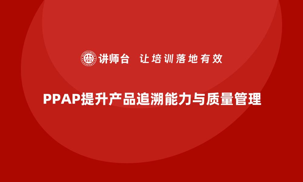 文章企业如何通过PPAP生产件批准程序提升产品追溯能力的缩略图