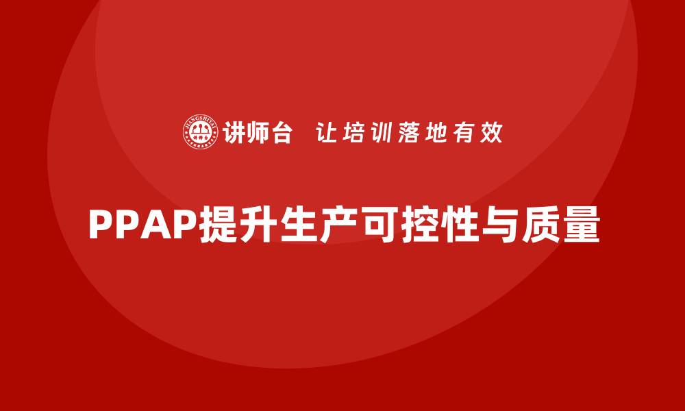 文章企业如何通过PPAP生产件批准程序提升生产可控性的缩略图