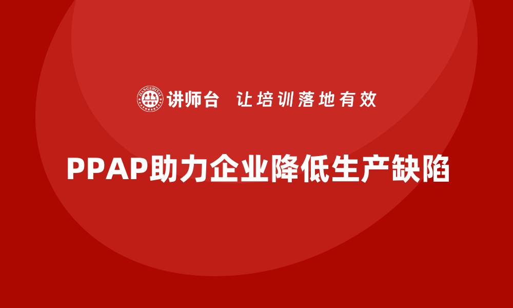 文章企业如何通过PPAP生产件批准程序减少生产缺陷的缩略图