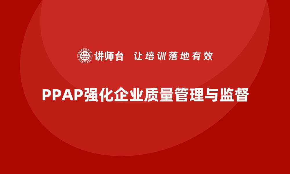 文章PPAP生产件批准程序如何帮助企业强化质量监督能力的缩略图