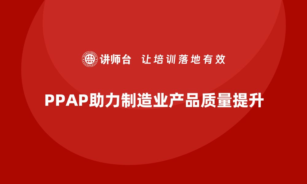 文章企业如何通过PPAP生产件批准程序加强生产环节管理的缩略图