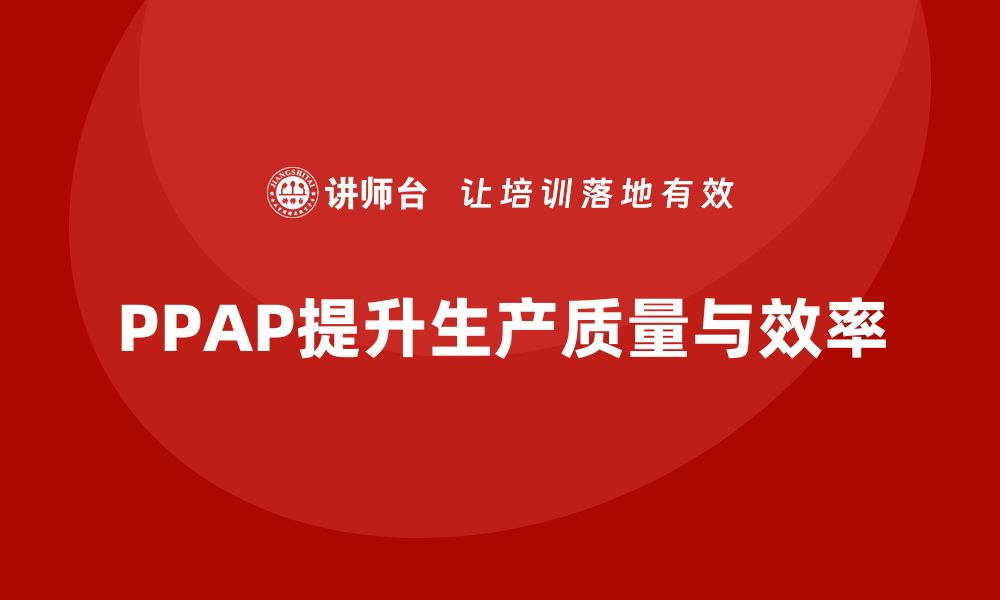 文章企业如何通过PPAP生产件批准程序提升生产控制水平的缩略图