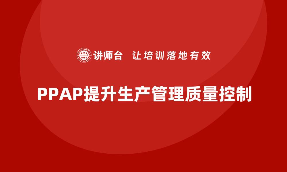 文章PPAP生产件批准程序如何提升生产管理的质量控制的缩略图