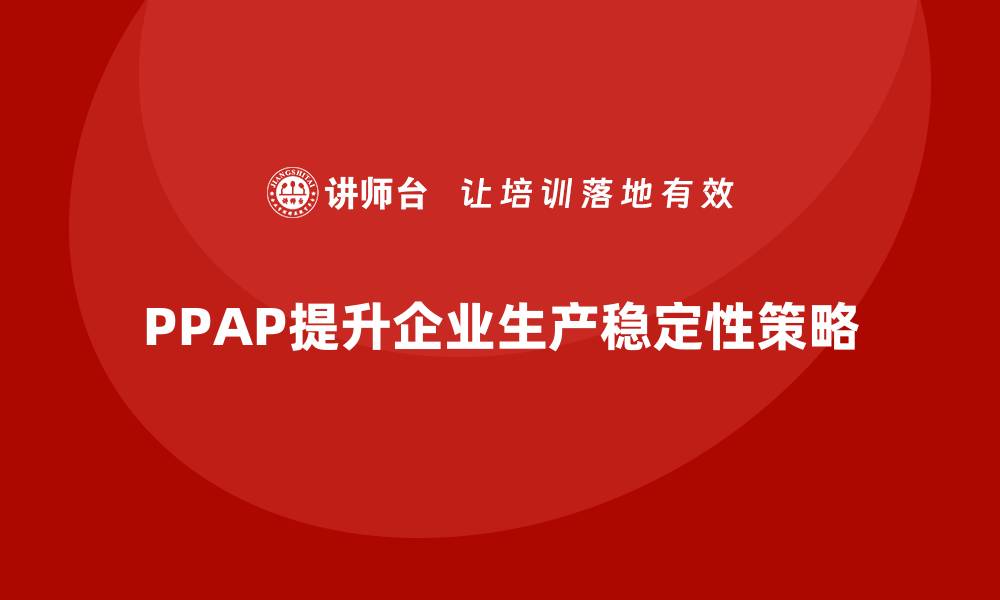 文章企业如何通过PPAP生产件批准程序提高生产过程的稳定性的缩略图