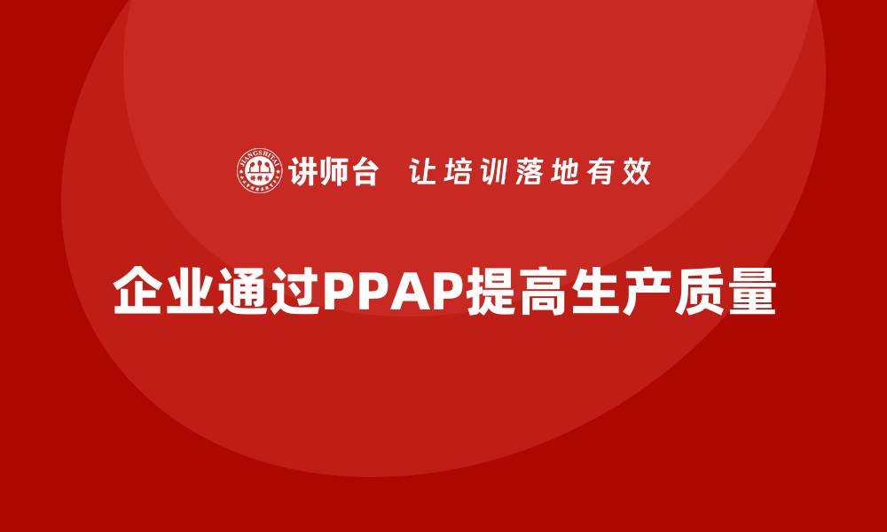 文章企业如何通过PPAP生产件批准程序提高生产质量标准的缩略图