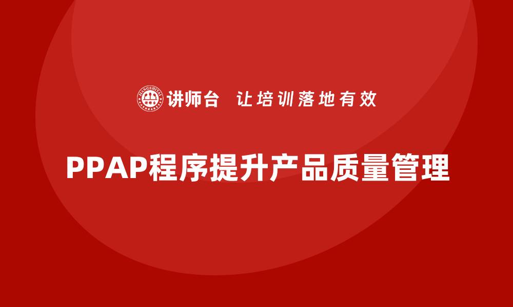 文章PPAP生产件批准程序如何提升产品质量合规管理能力的缩略图