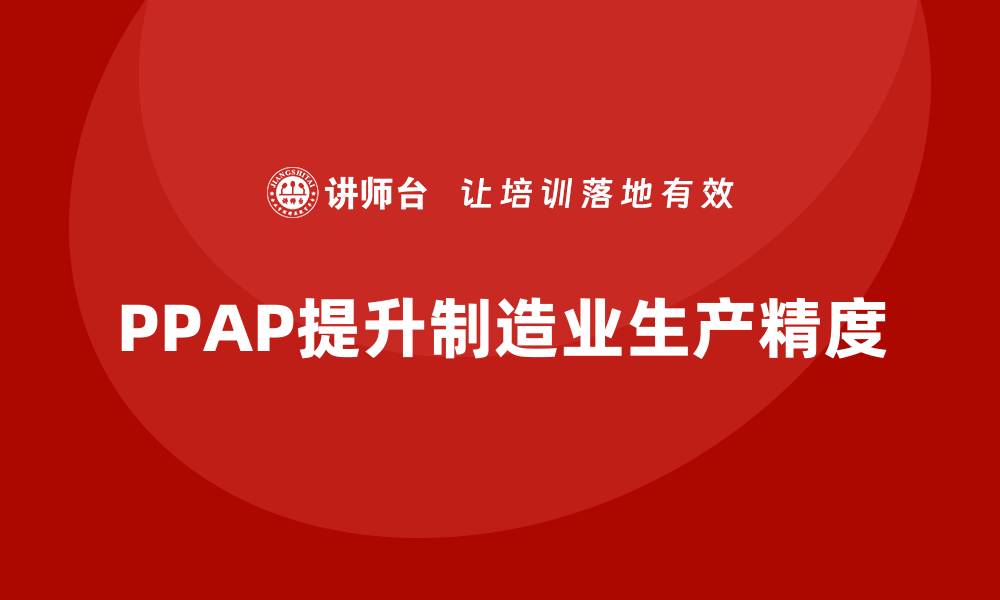 文章PPAP生产件批准程序如何帮助企业提高生产精度的缩略图