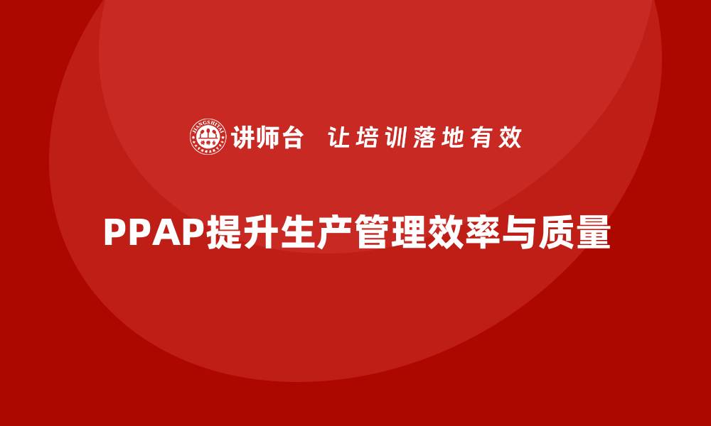 文章企业如何通过PPAP生产件批准程序减少生产管理错误的缩略图