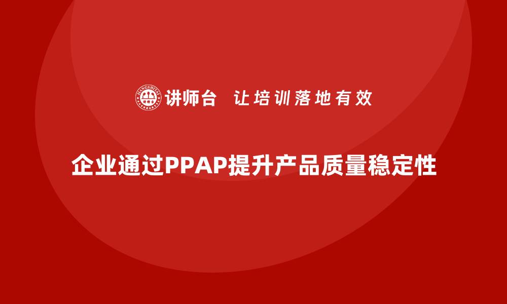 文章企业如何通过PPAP生产件批准程序提升产品质量稳定性的缩略图