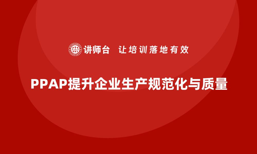 文章企业如何通过PPAP生产件批准程序提升生产规范化的缩略图