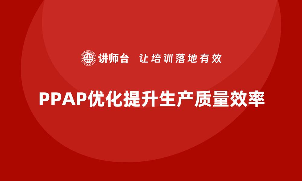 文章PPAP生产件批准程序如何优化生产管理和质量提升的缩略图