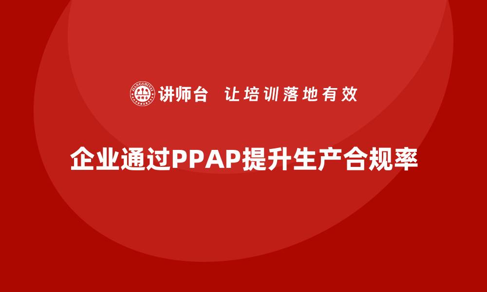 文章企业如何通过PPAP生产件批准程序提升生产合规率的缩略图