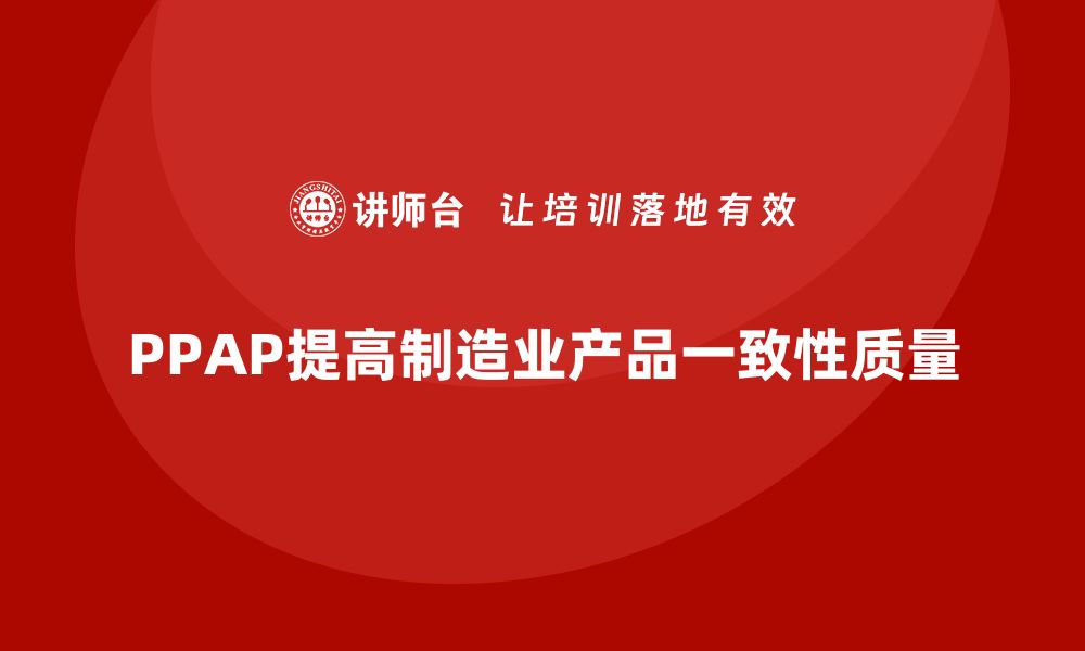 文章PPAP生产件批准程序如何帮助企业提高产品一致性的缩略图