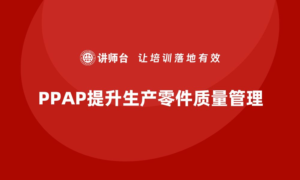 文章PPAP生产件批准程序如何帮助企业提升质量检验效率的缩略图