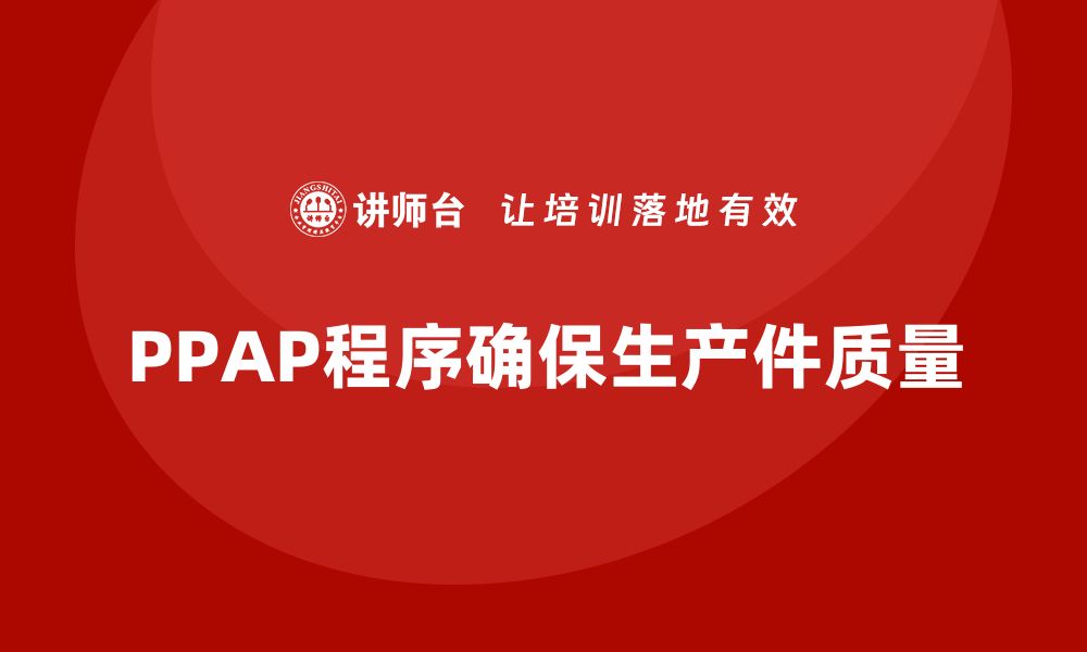 文章PPAP生产件批准程序如何帮助企业减少不合格品的发生的缩略图