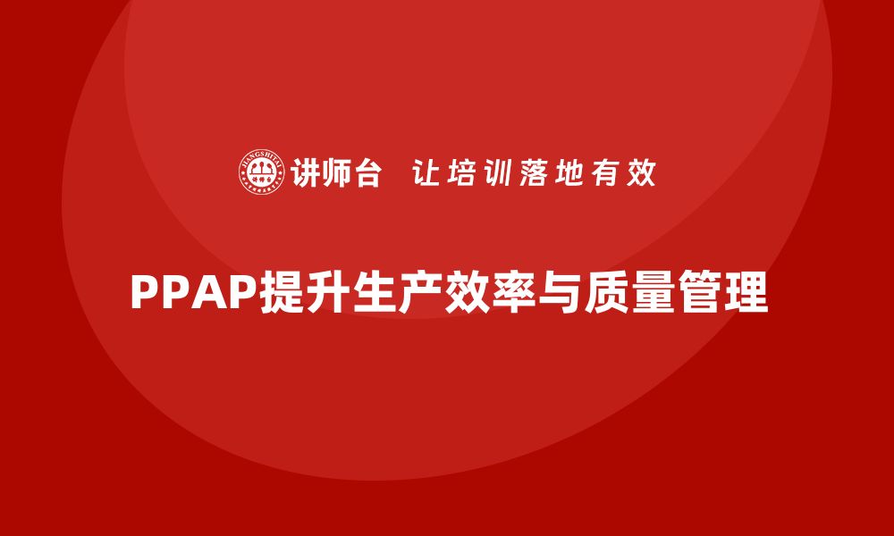 文章PPAP生产件批准程序如何提升生产管理效率的缩略图