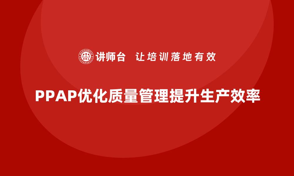 文章企业如何通过PPAP生产件批准程序优化质量管理的缩略图