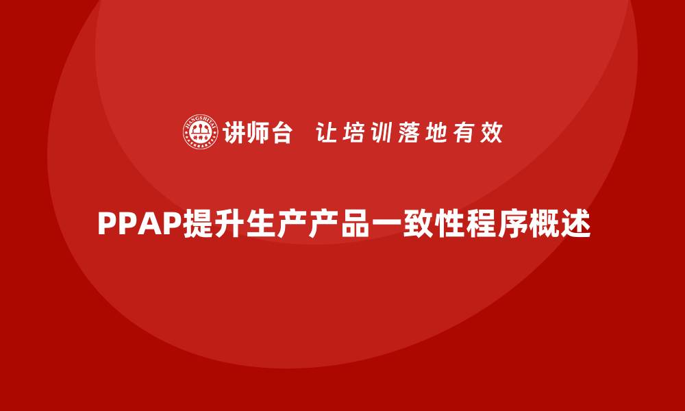 文章PPAP生产件批准程序如何提升生产产品一致性的缩略图