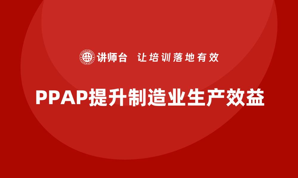 文章企业如何通过PPAP生产件批准程序提升生产效益的缩略图