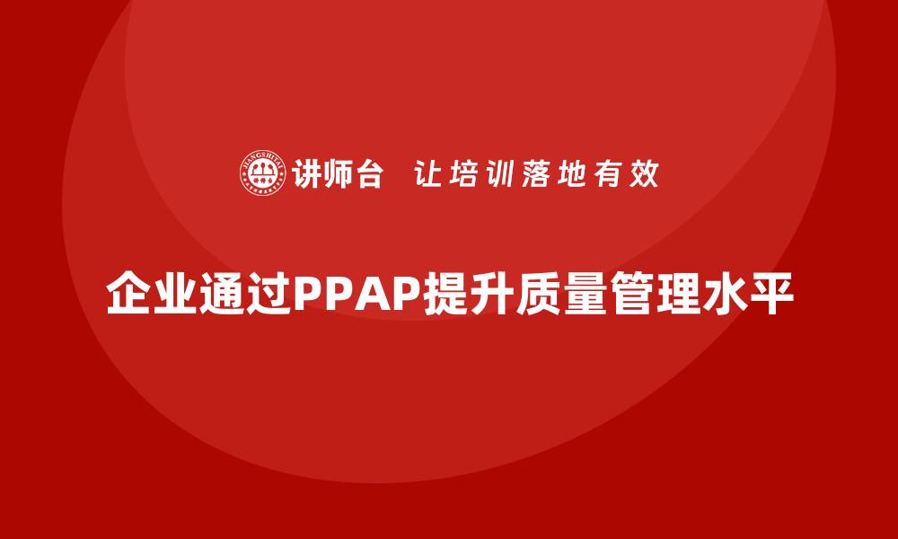 文章企业如何通过PPAP生产件批准程序增强质量管理水平的缩略图