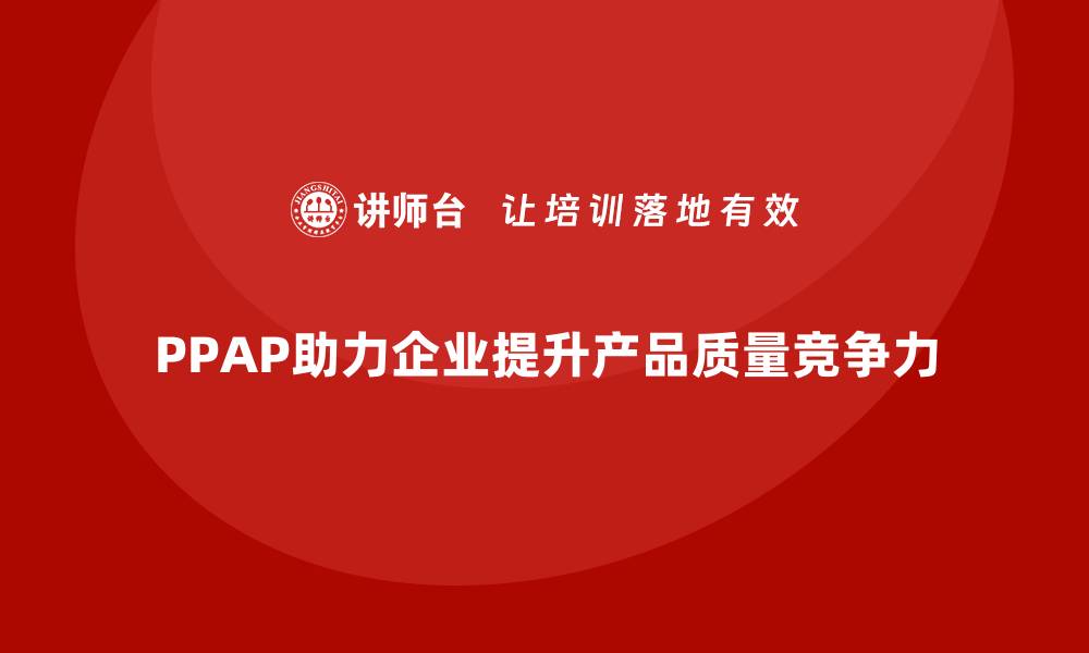 文章企业如何通过PPAP生产件批准程序优化质量审查标准的缩略图