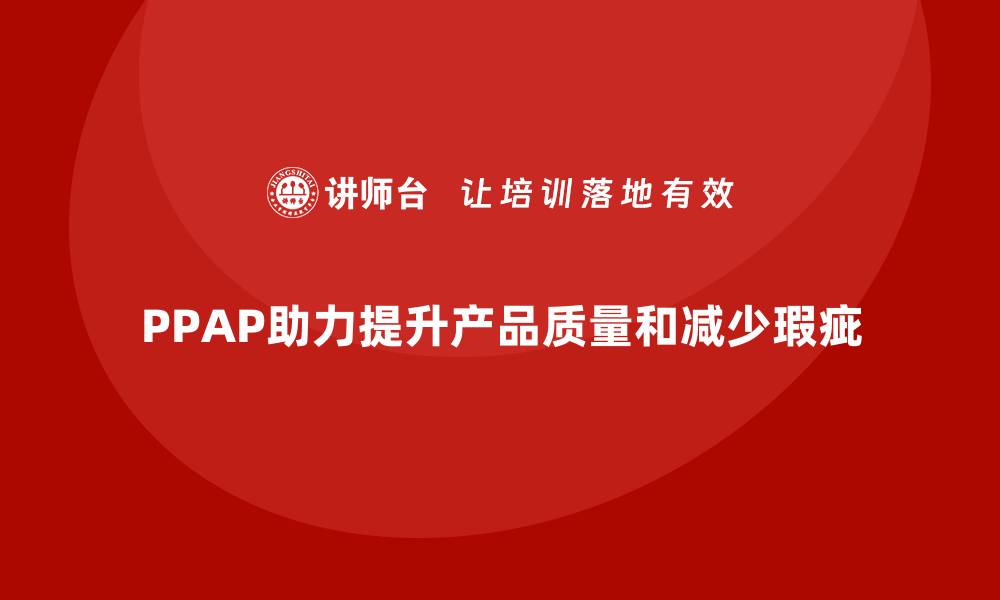 文章PPAP生产件批准程序如何帮助企业减少生产瑕疵的缩略图