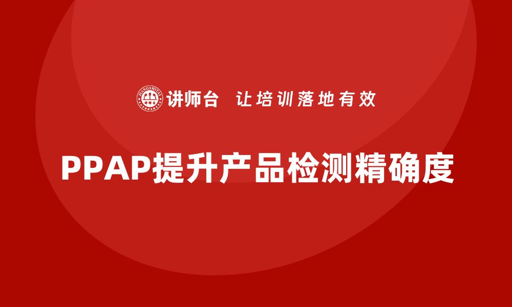 文章PPAP生产件批准程序如何帮助提高产品检测的精确度的缩略图