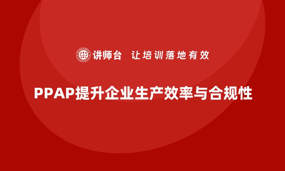 文章企业如何通过PPAP生产件批准程序提升生产效率与合规性的缩略图