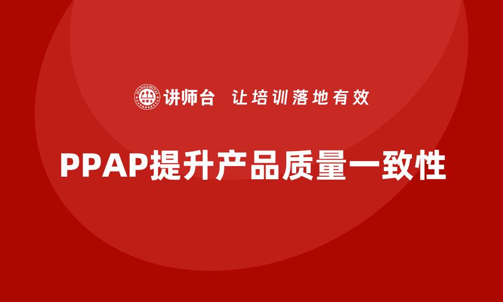 文章企业如何通过PPAP生产件批准程序增强产品质量一致性的缩略图