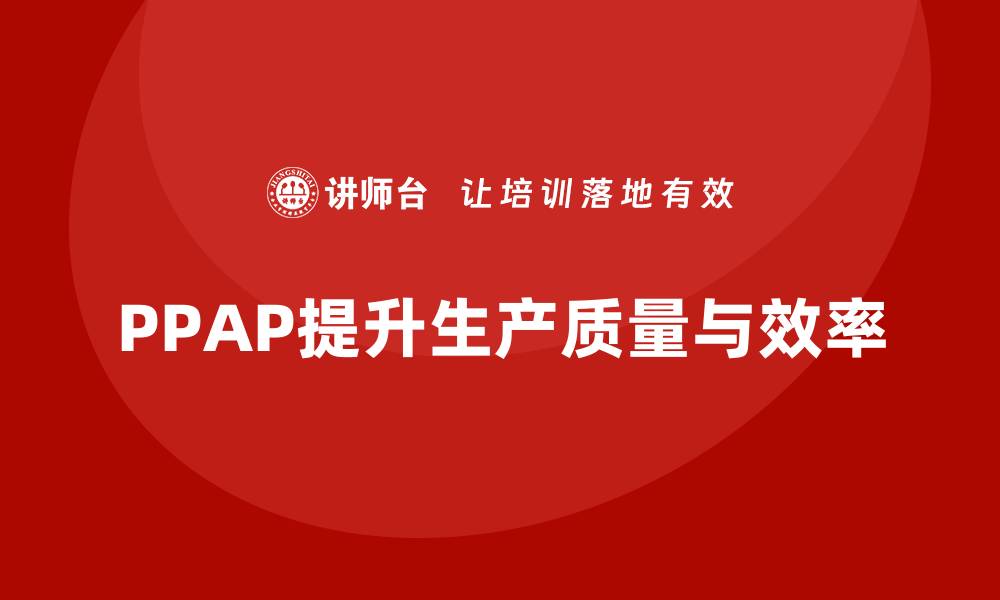 文章PPAP生产件批准程序如何提升质量管理的效果与效率的缩略图