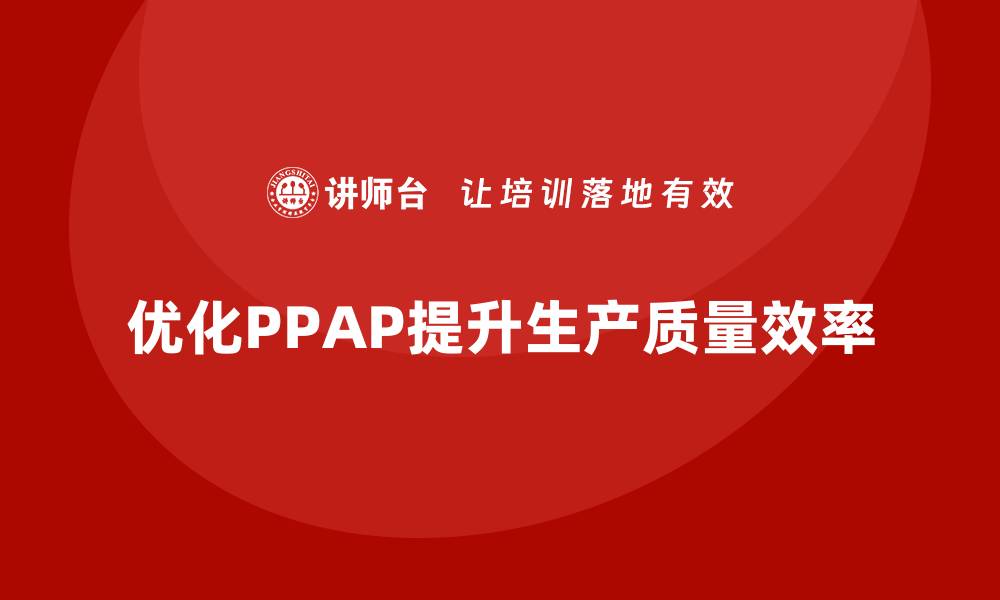 文章PPAP生产件批准程序如何优化生产质量检查的效率的缩略图