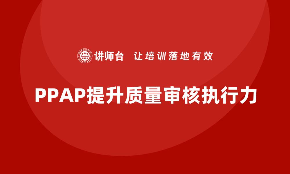 文章PPAP生产件批准程序如何提高质量审核的执行力的缩略图