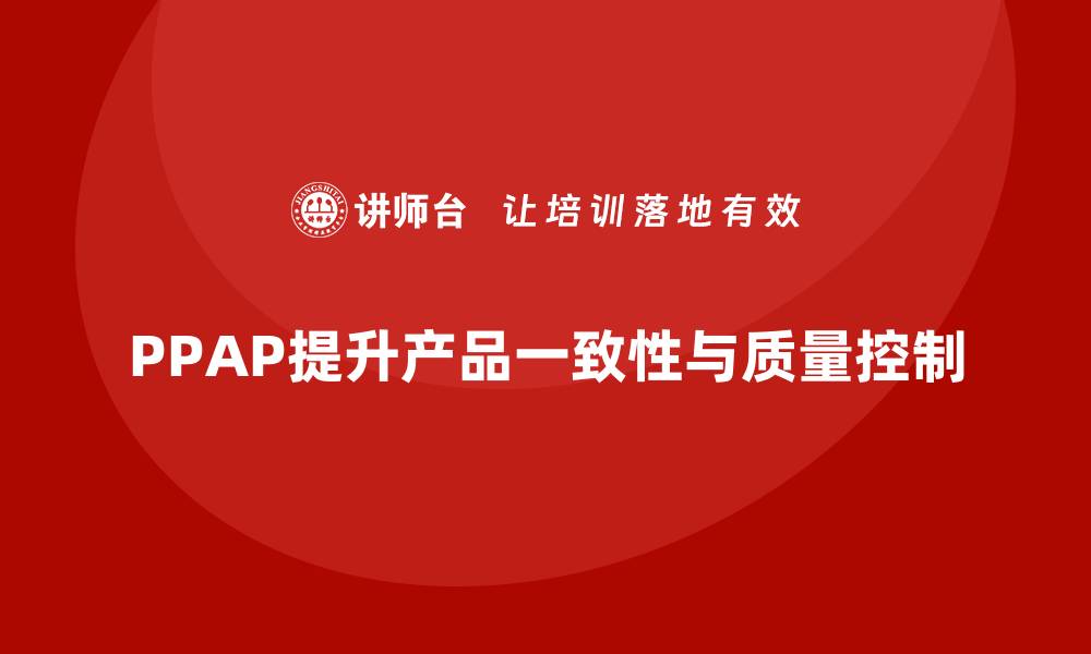 文章企业如何通过PPAP生产件批准程序提高产品一致性的缩略图