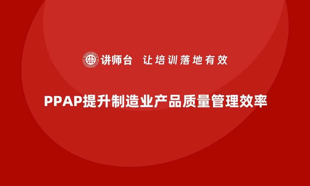 文章PPAP生产件批准程序如何提高质量管理的流程效率的缩略图