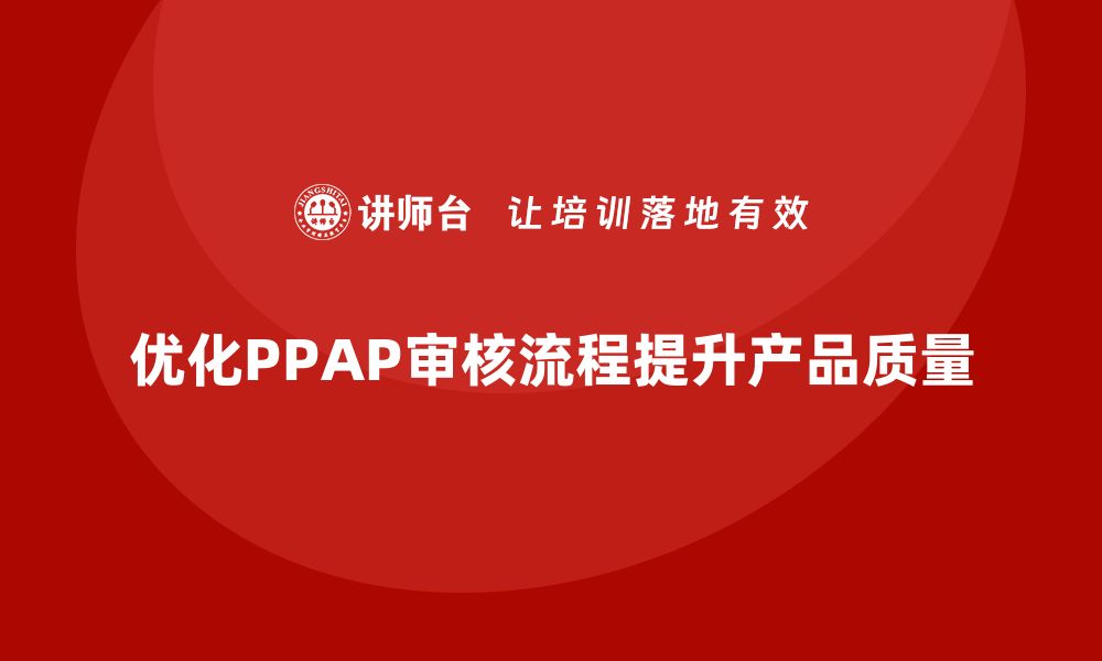 文章PPAP生产件批准程序如何优化质量审核流程的缩略图