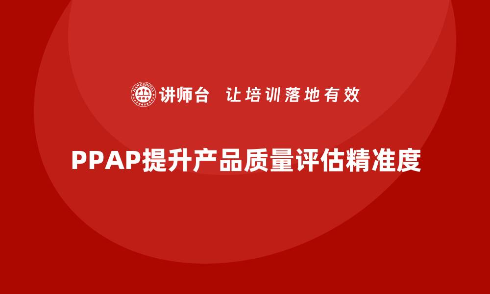 文章PPAP生产件批准程序如何提升质量评估的精准度的缩略图