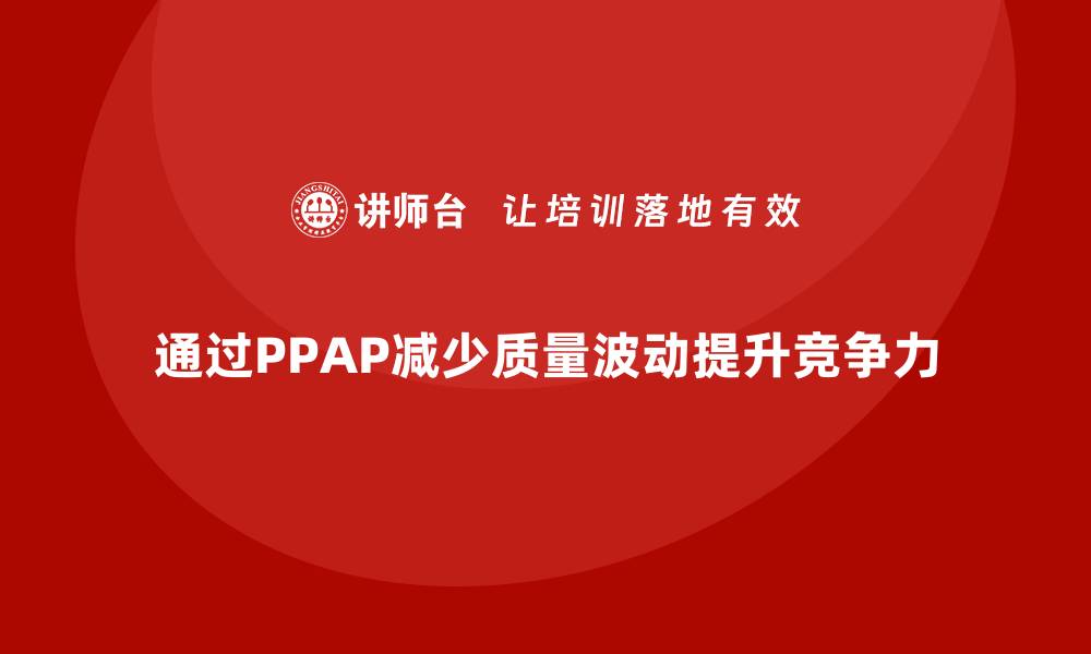 文章企业如何通过PPAP生产件批准程序减少质量波动的缩略图