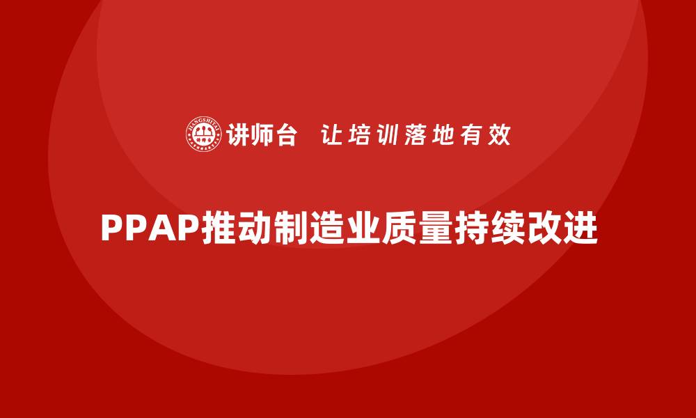 文章PPAP生产件批准程序如何推动质量持续改进的缩略图