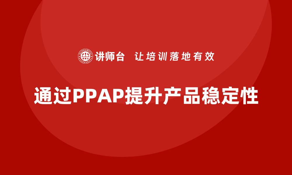 文章企业如何通过PPAP生产件批准程序提升产品稳定性的缩略图