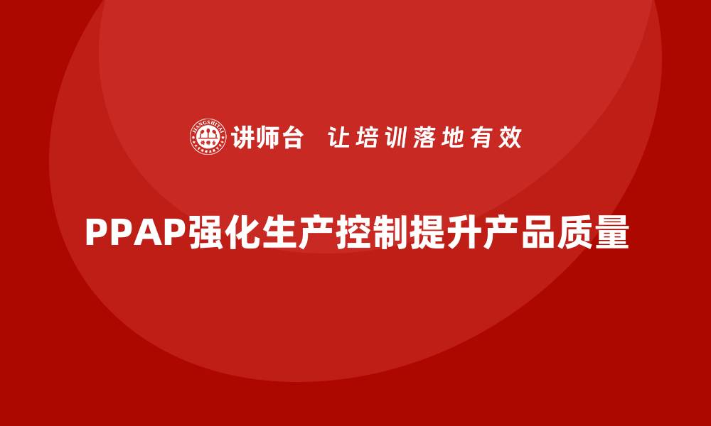 文章如何通过PPAP生产件批准程序强化生产过程控制的缩略图