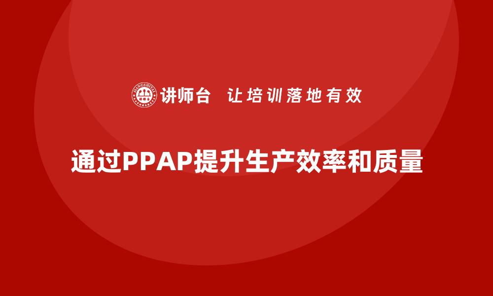 文章如何通过PPAP生产件批准程序提高生产效率的缩略图