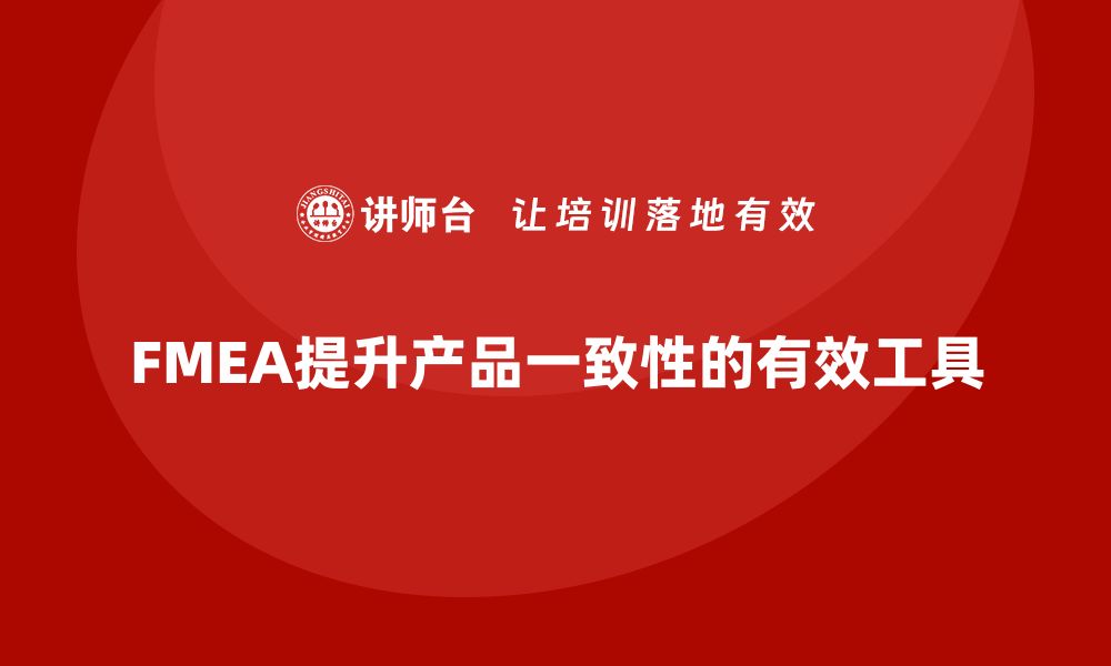 文章FMEA失效模式分析如何帮助企业提升产品一致性的缩略图