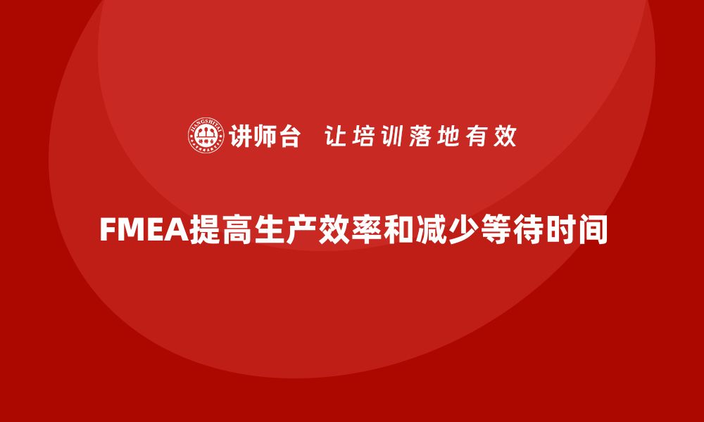 文章企业如何通过FMEA失效模式分析减少生产的等待时间的缩略图