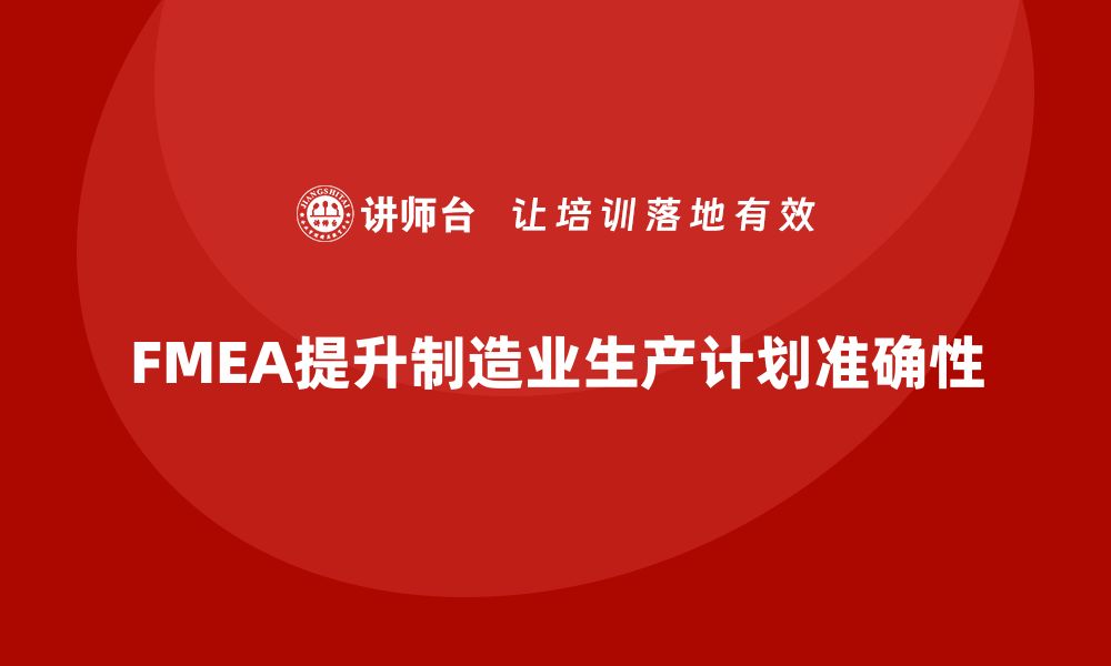 文章企业如何通过FMEA失效模式分析提升生产计划的准确性的缩略图