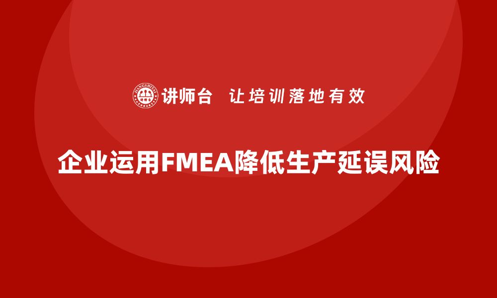 文章企业如何通过FMEA失效模式分析降低生产延误风险的缩略图