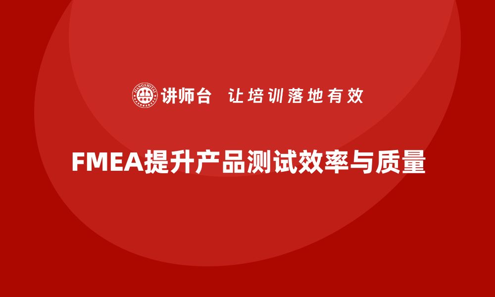 文章企业如何通过FMEA失效模式分析优化产品测试流程的缩略图