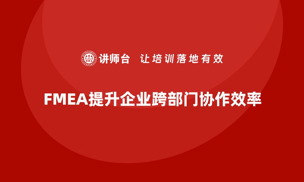 FMEA提升企业跨部门协作效率